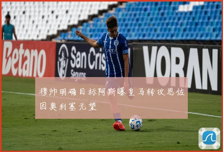 穆帅明确目标阿斯曝皇马转攻恩佐因奥利塞无望
