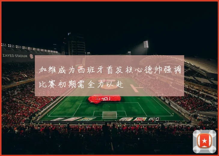 加维成为西班牙首发核心德帅强调比赛初期需全力以赴