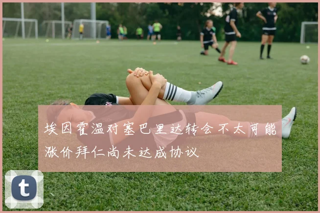 埃因霍温对塞巴里达转会不太可能涨价拜仁尚未达成协议