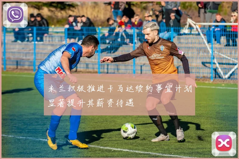 米兰积极推进卡马达续约事宜计划显著提升其薪资待遇