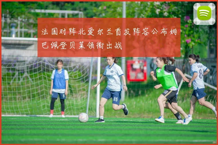 法国对阵北爱尔兰首发阵容公布姆巴佩登贝莱领衔出战