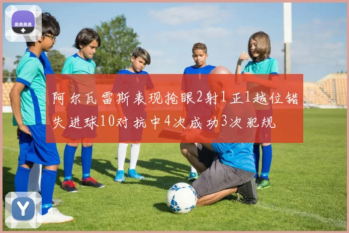 阿尔瓦雷斯表现抢眼2射1正1越位错失进球10对抗中4次成功3次犯规