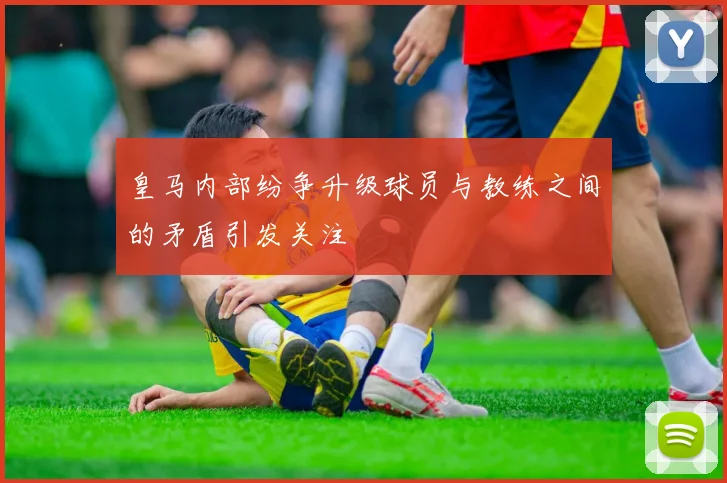 皇马内部纷争升级球员与教练之间的矛盾引发关注