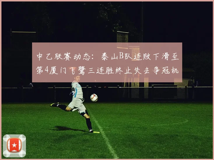 中乙联赛动态：泰山B队连败下滑至第4厦门飞鹭三连胜终止失去争冠机会