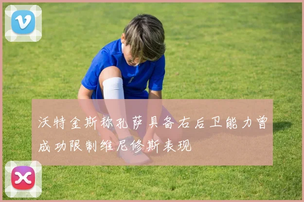 沃特金斯称孔萨具备右后卫能力曾成功限制维尼修斯表现