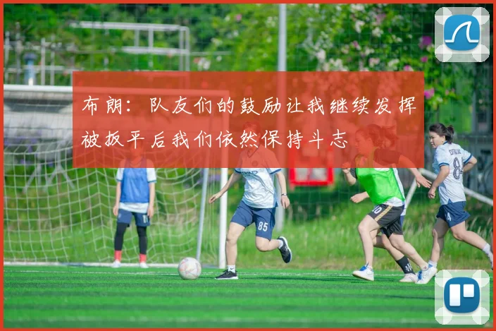 布朗：队友们的鼓励让我继续发挥被扳平后我们依然保持斗志