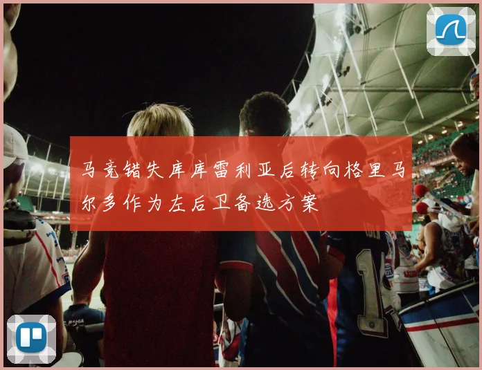 马竞错失库库雷利亚后转向格里马尔多作为左后卫备选方案