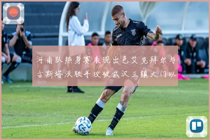 河南队热身赛表现出色艾克拜尔与古斯塔沃联手攻破武汉三镇大门以2-0获胜