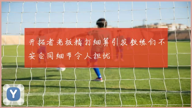开拓者老板精打细算引发教练们不安合同细节令人担忧