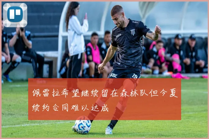 佩雷拉希望继续留在森林队但今夏续约合同难以达成