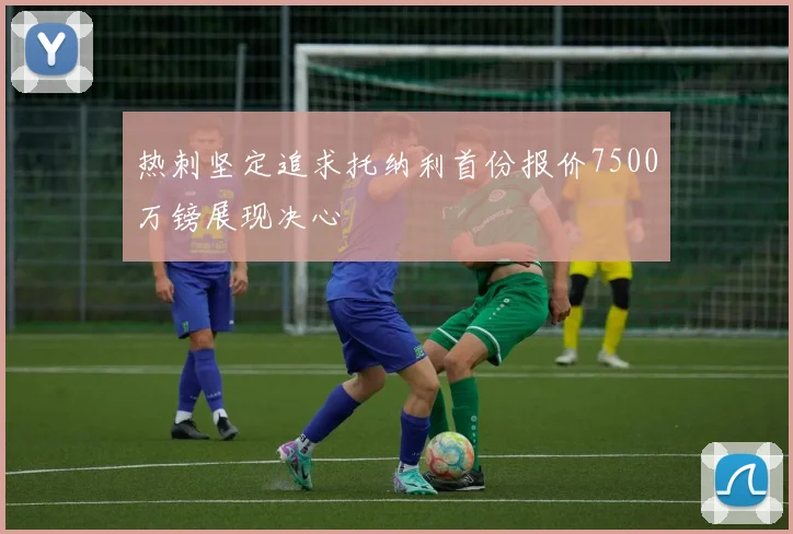 热刺坚定追求托纳利首份报价7500万镑展现决心