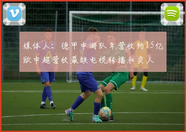 媒体人：德甲中游队年营收约15亿欧中超营收最缺电视转播和卖人