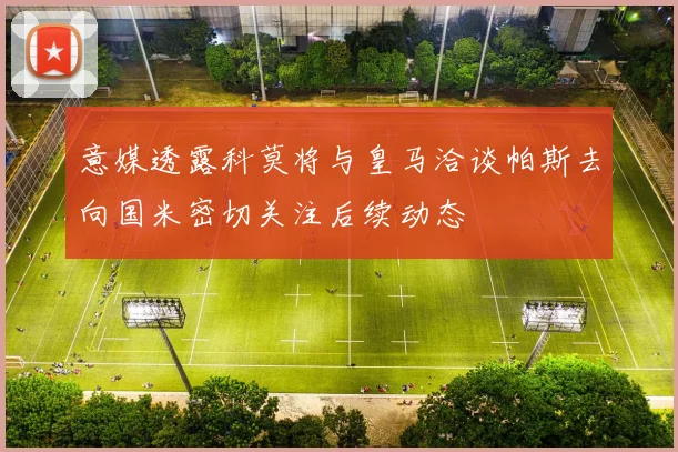 意媒透露科莫将与皇马洽谈帕斯去向国米密切关注后续动态