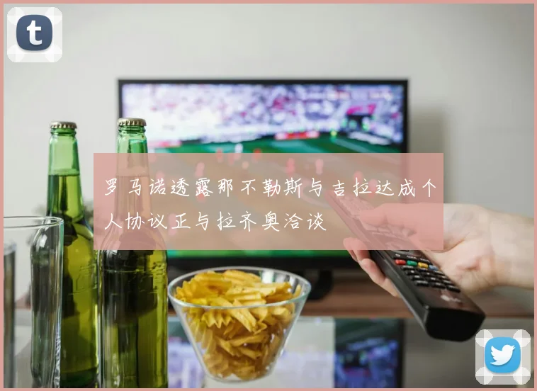 罗马诺透露那不勒斯与吉拉达成个人协议正与拉齐奥洽谈